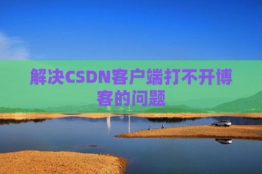 解决CSDN客户端打不开博客的问题